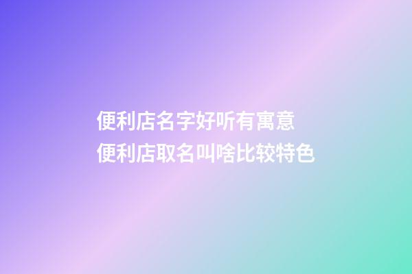 便利店名字好听有寓意 便利店取名叫啥比较特色-第1张-店铺起名-玄机派